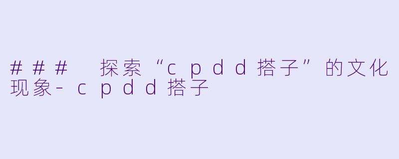 ### 探索“cpdd搭子”的文化现象