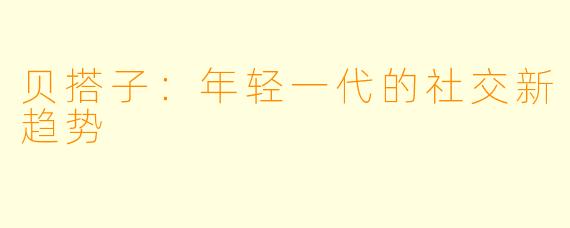贝搭子：年轻一代的社交新趋势