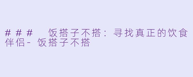 ### 饭搭子不搭：寻找真正的饮食伴侣-饭搭子不搭