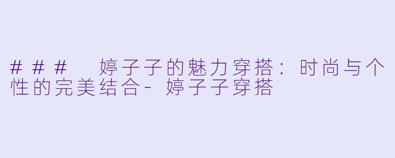 ### 婷子子的魅力穿搭：时尚与个性的完美结合-婷子子穿搭