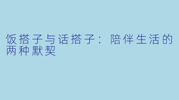 饭搭子与话搭子：陪伴生活的两种默契