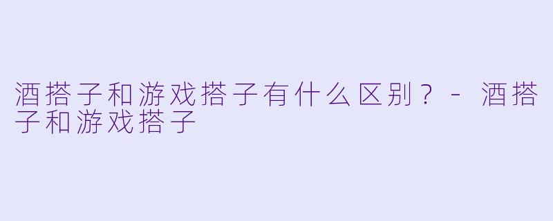 酒搭子和游戏搭子有什么区别？-酒搭子和游戏搭子