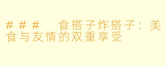 ### 食搭子炸搭子：美食与友情的双重享受