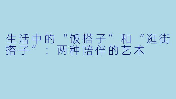 生活中的“饭搭子”和“逛街搭子”：两种陪伴的艺术