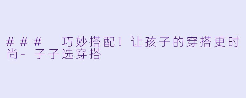 ### 巧妙搭配！让孩子的穿搭更时尚-子子选穿搭