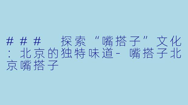 ### 探索“嘴搭子”文化：北京的独特味道-嘴搭子北京嘴搭子