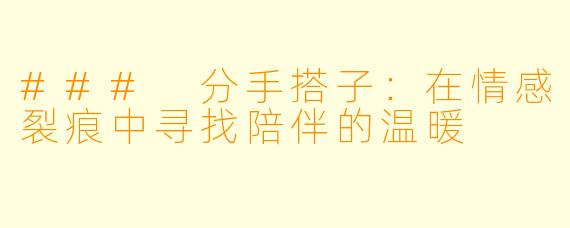 ### 分手搭子：在情感裂痕中寻找陪伴的温暖