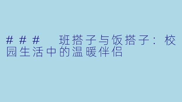 ### 班搭子与饭搭子：校园生活中的温暖伴侣