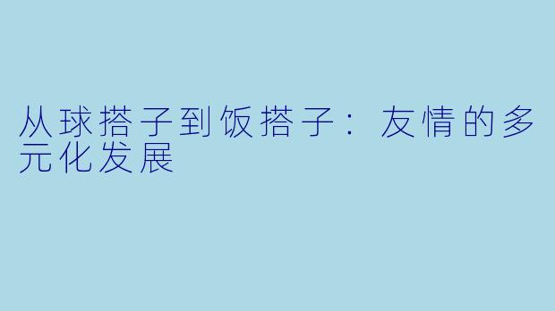 从球搭子到饭搭子：友情的多元化发展