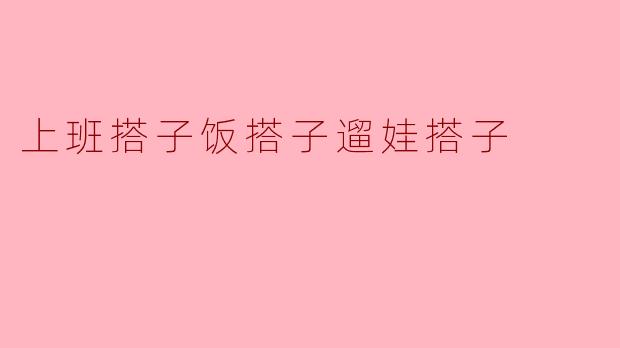 上班搭子饭搭子遛娃搭子