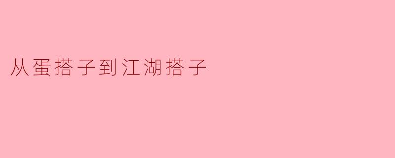 什么是“蛋搭子”和“江湖搭子”,它们之间有什么关系?