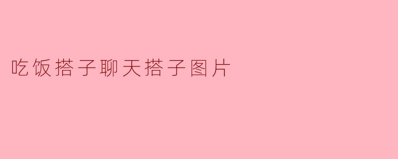 分享生活中的“吃饭搭子”和“聊天搭子”