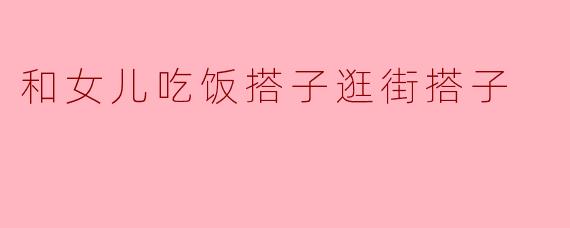 和女儿吃饭搭子逛街搭子