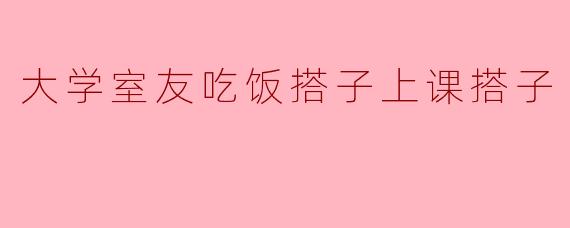 大学室友吃饭搭子上课搭子
