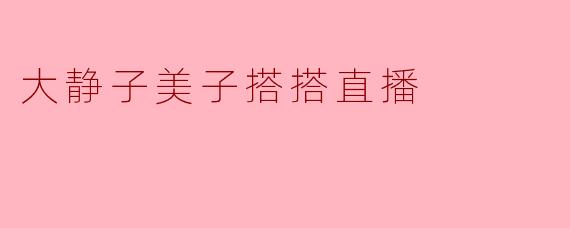 ### 大静子美子搭搭直播:一种新兴的互动娱乐体验