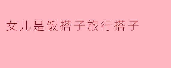 女儿是饭搭子旅行搭子