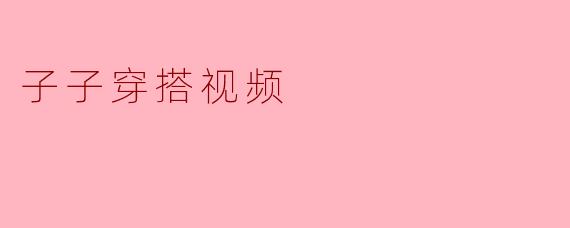 子子穿搭视频
