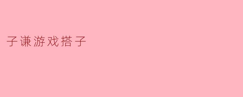 什么是“子谦游戏搭子”？  