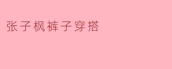 张子枫在日常穿搭中常选择什么风格的裤子？****