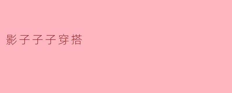 影子子子在穿搭上有什么独特的风格吗?****