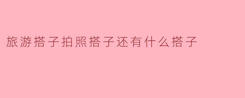 旅游搭子拍照搭子还有什么搭子