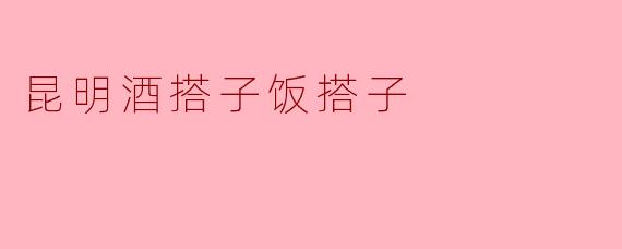 ### 昆明的酒搭子与饭搭子:城市情怀的体现