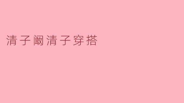 ### 清子阚清子穿搭:演绎时尚与个性的完美结合