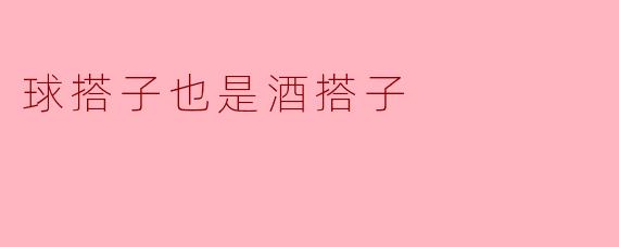 你觉得球搭子和酒搭子有什么共同点吗？