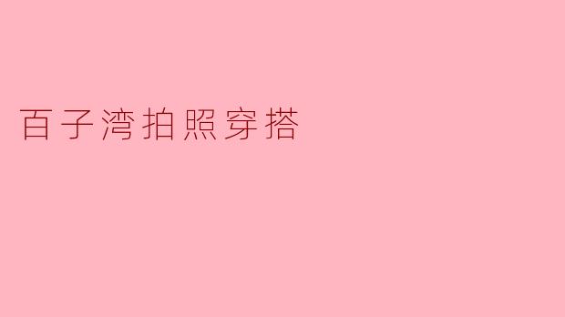 在百子湾拍照时,应该穿什么样的衣服比较好?****