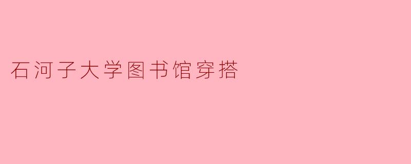 石河子大学图书馆适合穿什么样的衣服去学习?**
