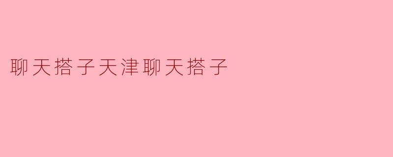 ### 聊天搭子——天津聊天搭子的魅力