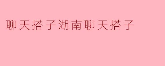 聊天搭子湖南聊天搭子