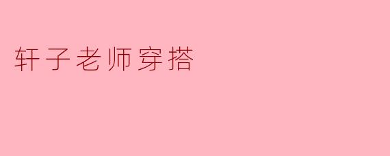 轩子老师的穿搭风格是什么样的？  