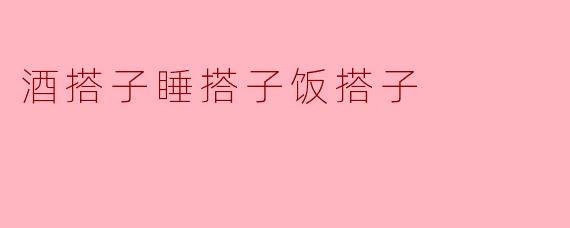 酒搭子、睡搭子和饭搭子有什么区别？
