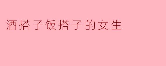 酒搭子饭搭子的女生