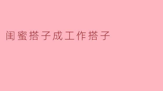 从闺蜜到工作搭子:携手共进的新篇章
