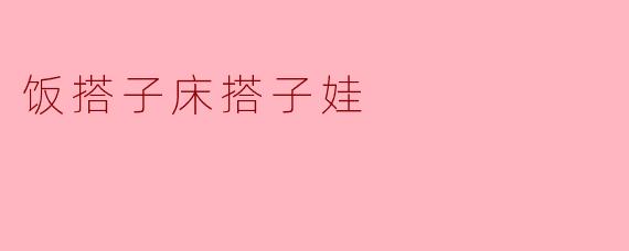 饭搭子床搭子娃