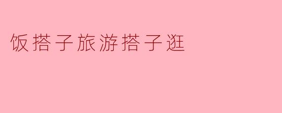 饭搭子旅游搭子逛