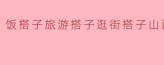 饭搭子旅游搭子逛街搭子山西