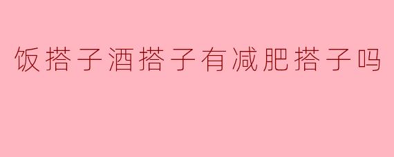 饭搭子酒搭子有减肥搭子吗