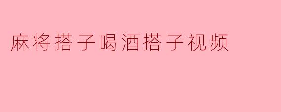 麻将搭子喝酒搭子视频