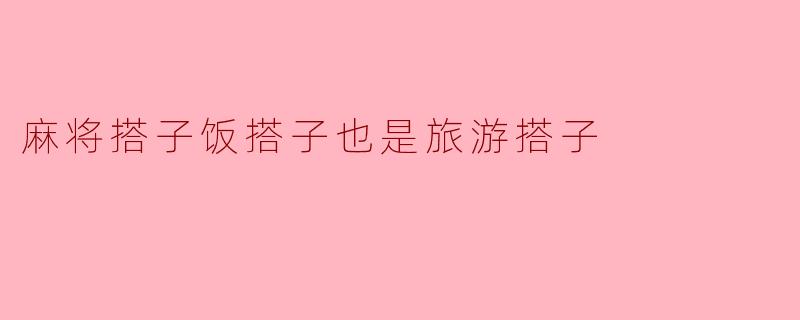 麻将搭子饭搭子也是旅游搭子