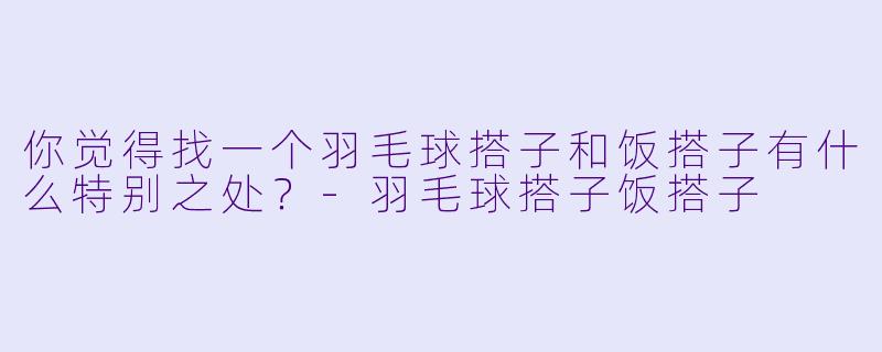 你觉得找一个羽毛球搭子和饭搭子有什么特别之处？