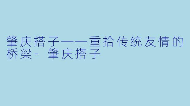 肇庆搭子——重拾传统友情的桥梁-肇庆搭子