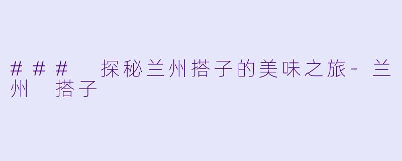 ### 探秘兰州搭子的美味之旅