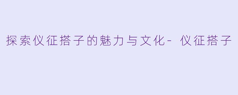 探索仪征搭子的魅力与文化-仪征搭子