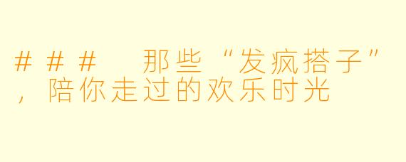 ### 那些“发疯搭子”,陪你走过的欢乐时光