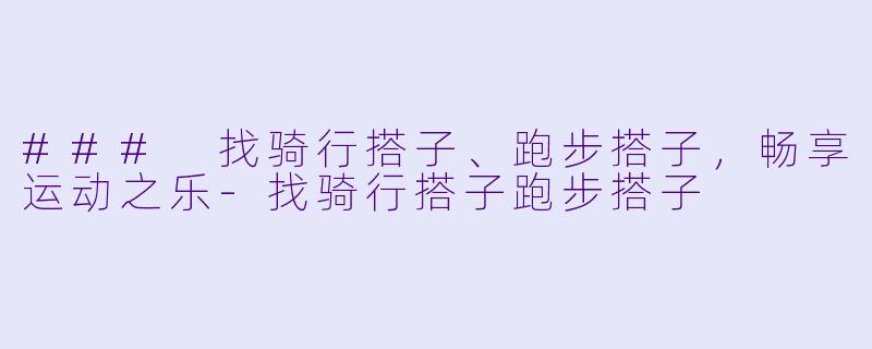 ### 找骑行搭子、跑步搭子，畅享运动之乐-找骑行搭子跑步搭子