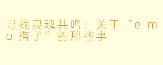 寻找灵魂共鸣：关于“emo搭子”的那些事