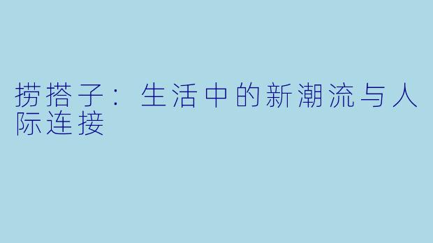 捞搭子：生活中的新潮流与人际连接